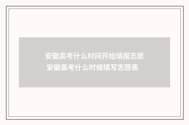安徽高考什么时间开始填报志愿 安徽高考什么时候填写志愿表