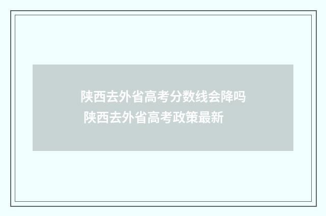 陕西去外省高考分数线会降吗 陕西去外省高考政策最新