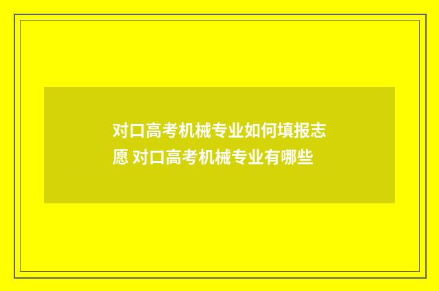 对口高考机械专业如何填报志愿 对口高考机械专业有哪些