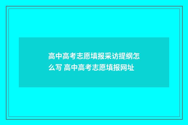 高中高考志愿填报采访提纲怎么写 高中高考志愿填报网址
