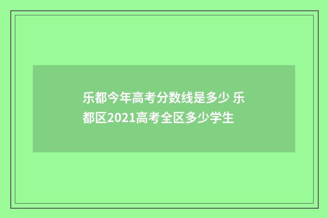 乐都今年高考分数线是多少 乐都区2021高考全区多少学生
