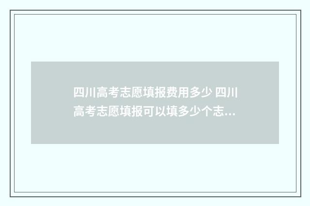 四川高考志愿填报费用多少 四川高考志愿填报可以填多少个志愿