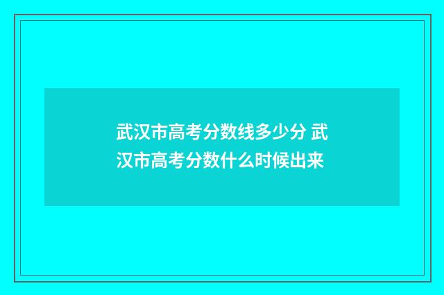 武汉市高考分数线多少分 武汉市高考分数什么时候出来