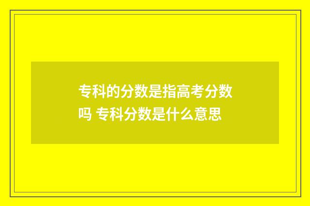 专科的分数是指高考分数吗 专科分数是什么意思