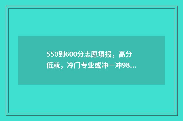 550到600分志愿填报,高分低就,冷门专业或冲一冲985211 考550-570分考大学推荐