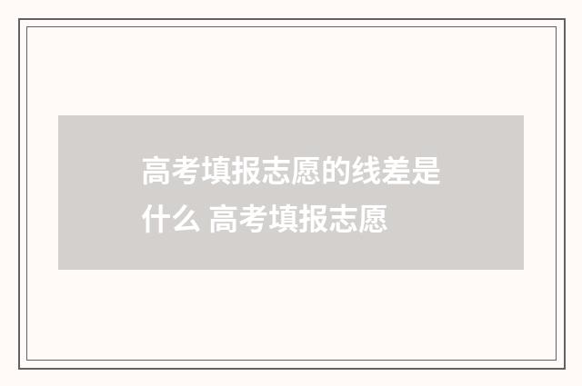 高考填报志愿的线差是什么 高考填报志愿