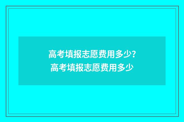 高考填报志愿费用多少？ 高考填报志愿费用多少