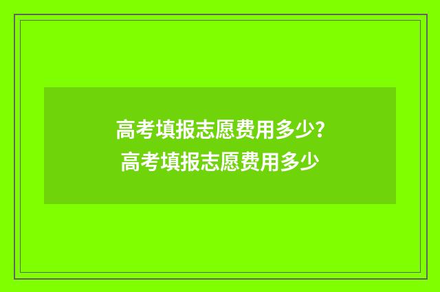 高考填报志愿费用多少？ 高考填报志愿费用多少