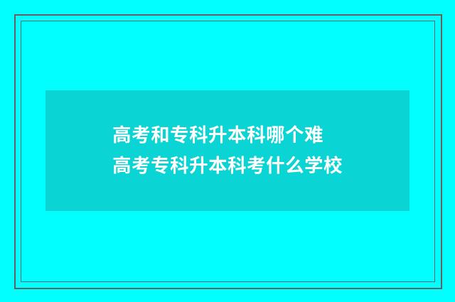 高考和专科升本科哪个难 高考专科升本科考什么学校