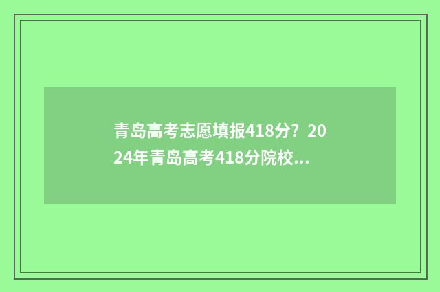 青岛高考志愿填报418分？2024年青岛高考418分院校及专业推荐 青岛高考志愿填报哪个机构好
