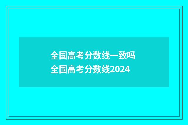 全国高考分数线一致吗 全国高考分数线2024