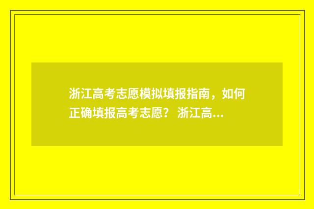 浙江高考志愿模拟填报指南，如何正确填报高考志愿？ 浙江高考志愿模拟填报表样本