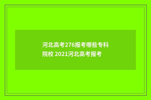 河北高考276报考哪些专科院校 2021河北高考报考