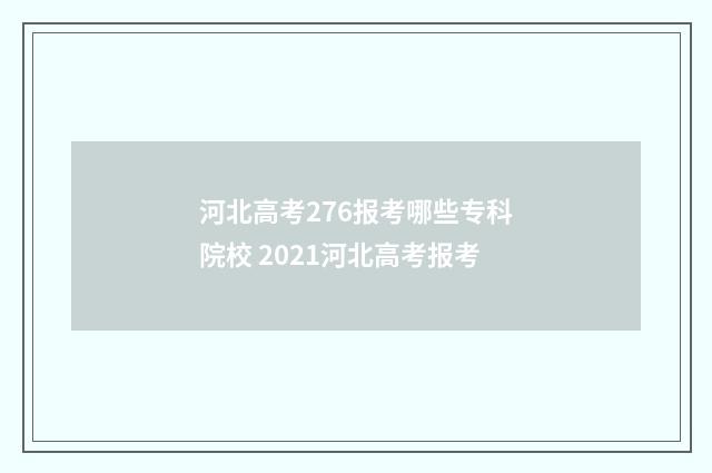 河北高考276报考哪些专科院校 2021河北高考报考