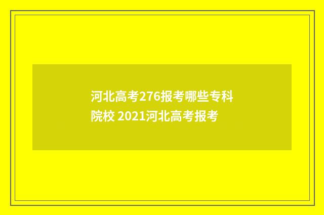 河北高考276报考哪些专科院校 2021河北高考报考