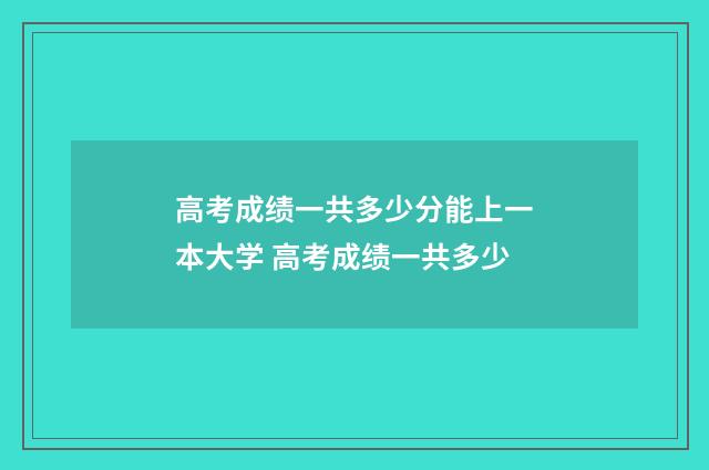 高考成绩一共多少分能上一本大学 高考成绩一共多少