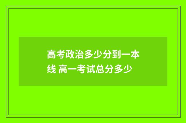 高考政治多少分到一本线 高一考试总分多少