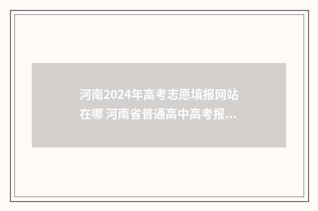 河南2024年高考志愿填报网站在哪 河南省普通高中高考报名平台