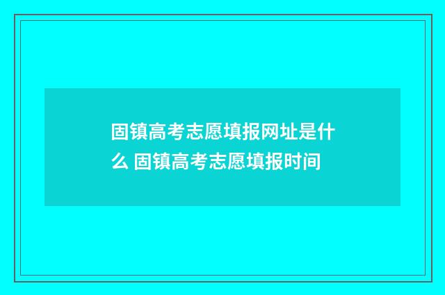 固镇高考志愿填报网址是什么 固镇高考志愿填报时间