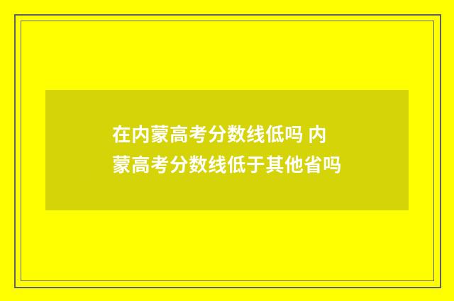 在内蒙高考分数线低吗 内蒙高考分数线低于其他省吗