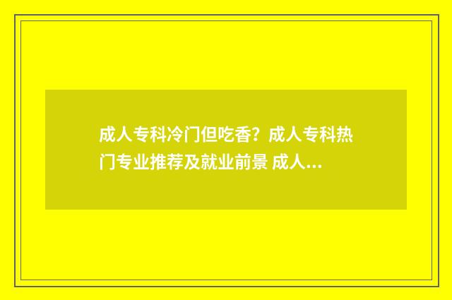 成人专科冷门但吃香？成人专科热门专业推荐及就业前景 成人大专什么专业热门