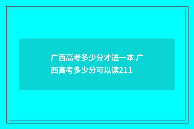广西高考多少分才进一本 广西高考多少分可以读211