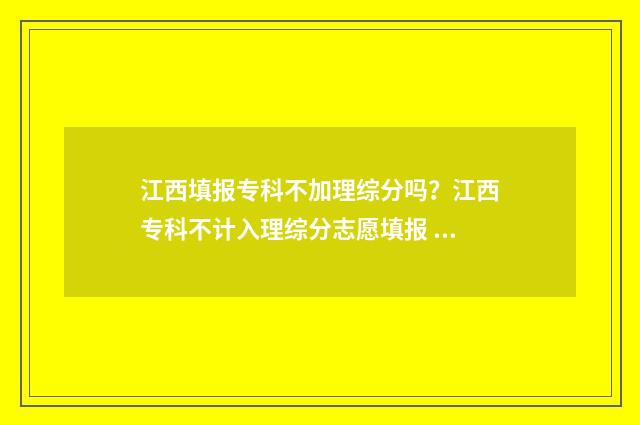 江西填报专科不加理综分吗？江西专科不计入理综分志愿填报 江西填报专科不加理综分吗