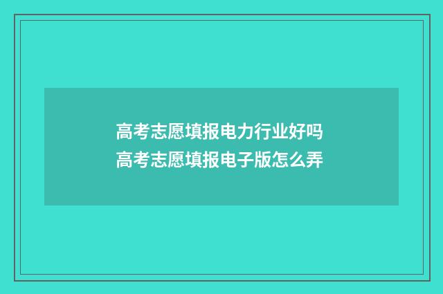 高考志愿填报电力行业好吗 高考志愿填报电子版怎么弄
