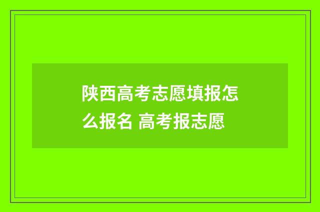 陕西高考志愿填报怎么报名 高考报志愿