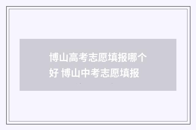 博山高考志愿填报哪个好 博山中考志愿填报