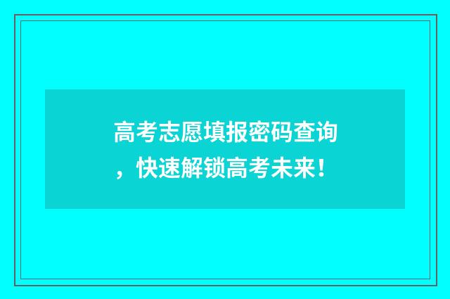 高考志愿填报密码查询，快速解锁高考未来！