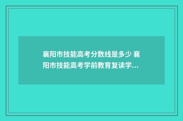 襄阳市技能高考分数线是多少 襄阳市技能高考学前教育复读学校名单