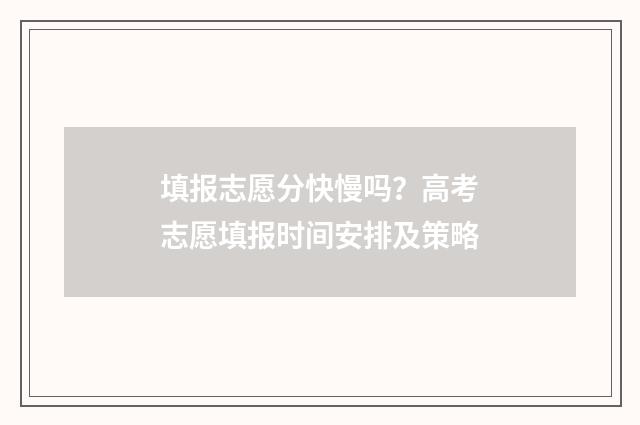 填报志愿分快慢吗?高考志愿填报时间安排及策略