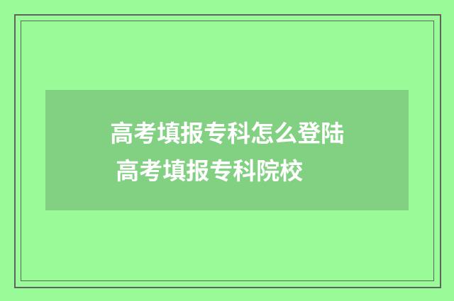 高考填报专科怎么登陆 高考填报专科院校