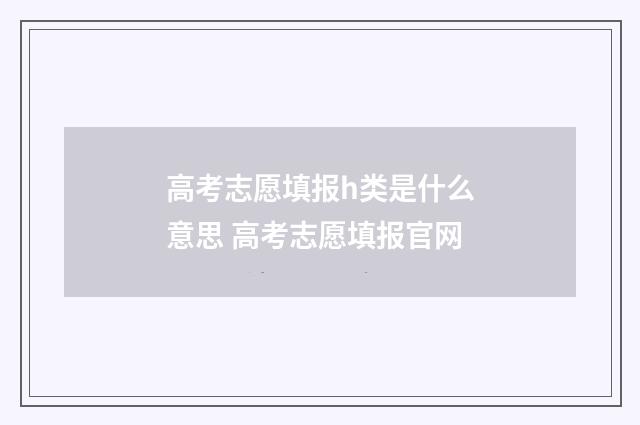 高考志愿填报h类是什么意思 高考志愿填报官网