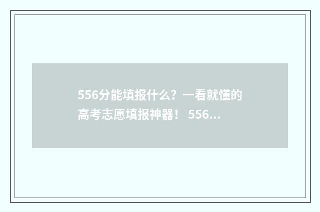 556分能填报什么?一看就懂的高考志愿填报神器! 556分能考上什么大学