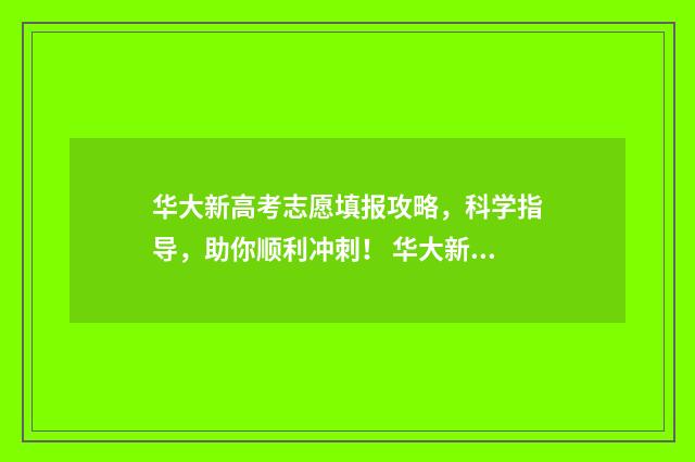 华大新高考志愿填报攻略,科学指导,助你顺利冲刺! 华大新高考5月2021