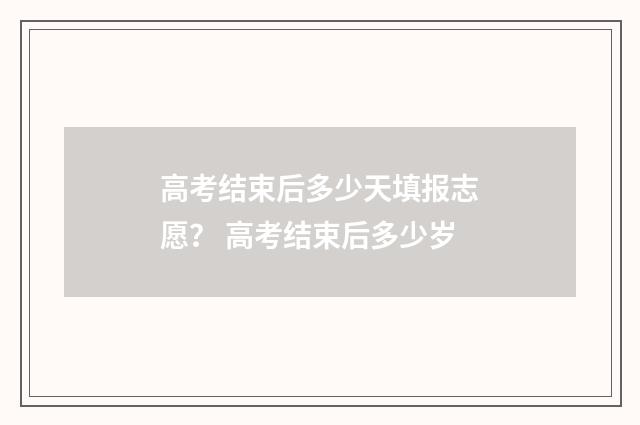 高考结束后多少天填报志愿？ 高考结束后多少岁