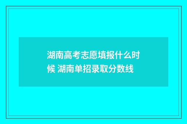 湖南高考志愿填报什么时候 湖南单招录取分数线