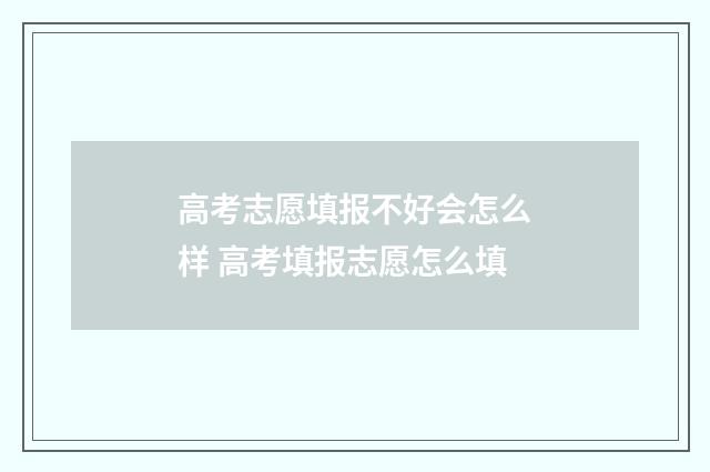 高考志愿填报不好会怎么样 高考填报志愿怎么填