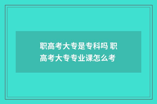 职高考大专是专科吗 职高考大专专业课怎么考