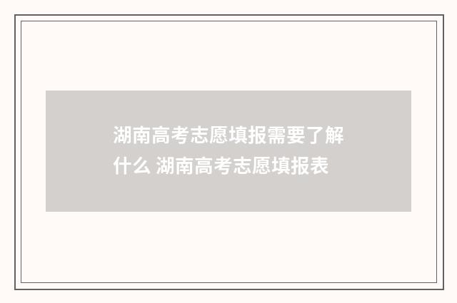 湖南高考志愿填报需要了解什么 湖南高考志愿填报表