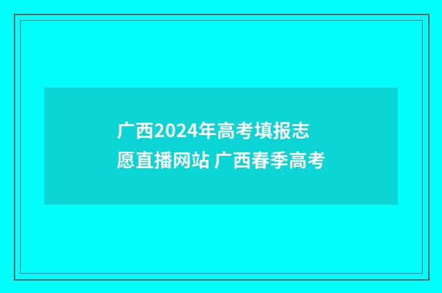 广西2024年高考填报志愿直播网站 广西春季高考