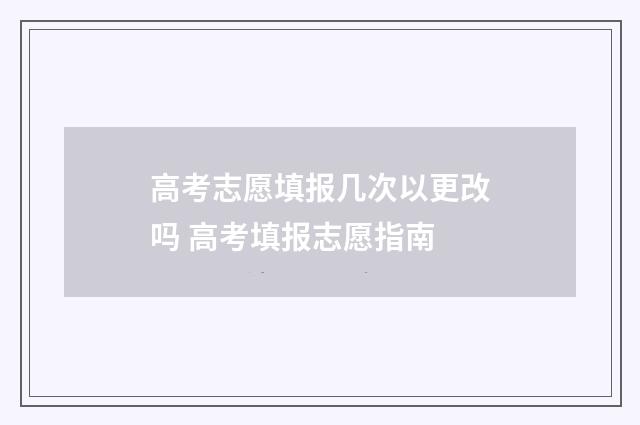 高考志愿填报几次以更改吗 高考填报志愿指南