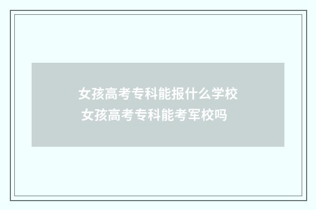 女孩高考专科能报什么学校 女孩高考专科能考军校吗