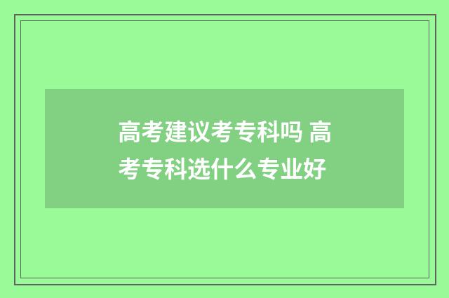 高考建议考专科吗 高考专科选什么专业好
