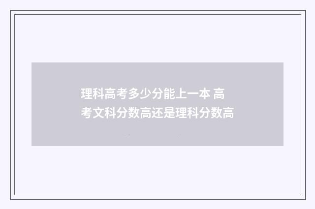 理科高考多少分能上一本 高考文科分数高还是理科分数高