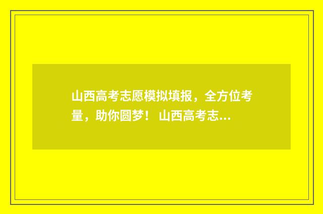 山西高考志愿模拟填报，全方位考量，助你圆梦！ 山西高考志愿模拟填报表