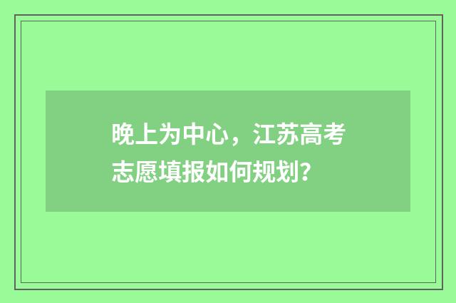 晚上为中心，江苏高考志愿填报如何规划？