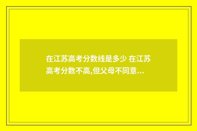 在江苏高考分数线是多少 在江苏高考分数不高,但父母不同意去山西
